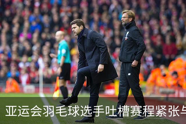 亚运会羽毛球选手吐槽赛程紧张与糟糕环境