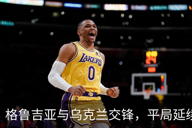 格鲁吉亚与乌克兰交锋，平局延续，乌克兰四人警告